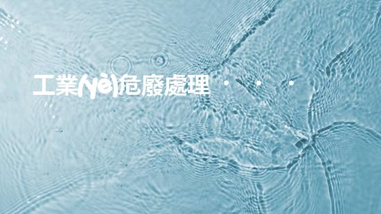工業(yè)危廢處理，綠色守護(hù)者，護(hù)航美麗家園